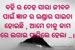 ବହି ର ଦେହ ସାରା ଜୀବନ ପାଇଁ ଜ୍ଞାନ ର ଭଣ୍ଡାର ସାଇତା ହୋଇଛି , ଆମେ ତାକୁ କାମ ରେ ଲଗାଇ ପାରିଲେ ହେଲା ..।