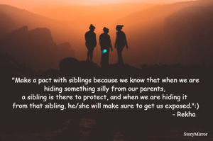 "Make a pact with siblings because we know that when we are hiding something silly from our parents, a sibling is there to protect, and when we are hiding it from that sibling, he/she will make sure to get us exposed.":)