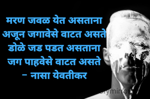 मरण जवळ येत असताना
अजून जगावेसे वाटत असते
डोळे जड पडत असताना
जग पाहवेसे वाटत असते
- नासा येवतीकर