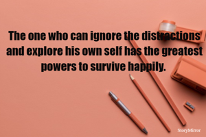 The one who can ignore the distractions and explore his own self has the greatest powers to survive happily. 