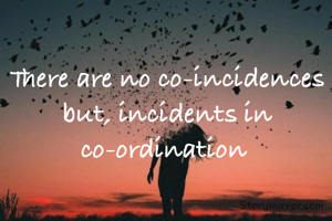 There are no co-incidences but, incidents in co-ordination 