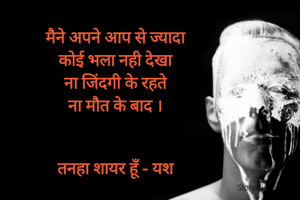 मैने अपने आप से ज्यादा 
कोई भला नही देखा 
ना जिंदगी के रहते 
ना मौत के बाद । 


तनहा शायर हूँ - यश 