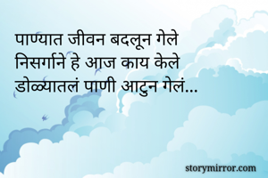 पाण्यात जीवन बदलून गेले 
निसर्गाने हे आज काय केले 
डोळ्यातलं पाणी आटुन गेलं...