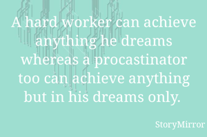 A hard worker can achieve anything he dreams whereas a procastinator too can achieve anything but in his dreams only. 