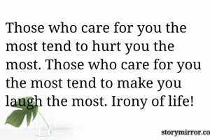 Those who care for you the most tend to hurt you the most. Those who care for you the most tend to make you laugh the most. Irony of life!