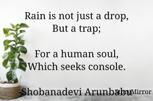 Rain is not just a drop
But a trap
For a human soul
Which seeks console
-Shobanadevi Arunbabu 