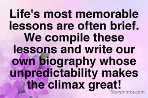 Life's most memorable lessons are often brief. We compile these lessons and write our own biography whose unpredictability makes the climax great!