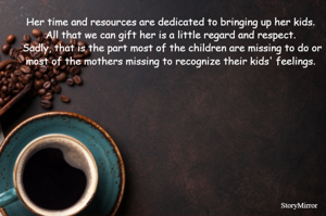 Her time and resources are dedicated to bringing up her kids. All that we can gift her is a little regard and respect. Sadly, that is the part most of the children are missing to do or most of the mothers missing to recognize their kids' feelings. 