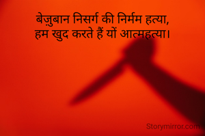 बेज़ुबान निसर्ग की निर्मम हत्या,
हम खुद करते हैं यों आत्महत्या।