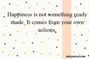 Happiness is not something ready made. It comes from your own actions.