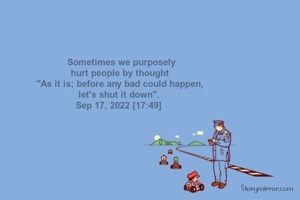  Sometimes we purposely
hurt people by thought
"As it is; before any bad could happen,
let's shut it down". 
Sep 17, 2022 [17:49] 
