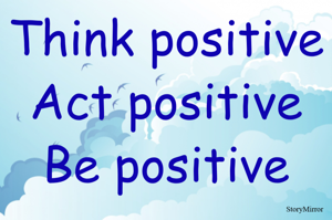 Think positive
Act positive
Be positive