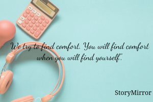 We try to find comfort. You will find comfort when you will find yourself".