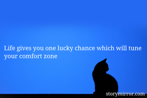 Life gives you one lucky chance which will tune your comfort zone