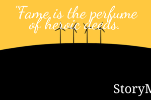 "Fame is the perfume of heroic deeds."