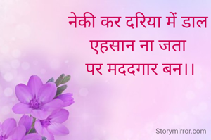 नेकी कर दरिया में डाल 
एहसान ना जता 
पर मददगार बन।।