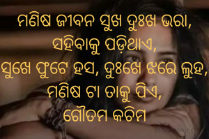 ମଣିଷ ଜୀବନ ସୁଖ ଦୁଃଖ ଭରା,
ସହିବାକୁ ପଡ଼ିଥାଏ,
ସୁଖେ ଫୁଟେ ହସ, ଦୁଃଖେ ଝରେ ଲୁହ,
ମଣିଷ ଟା ତାକୁ ପିଏ,
ଗୌତମ କଚିମ