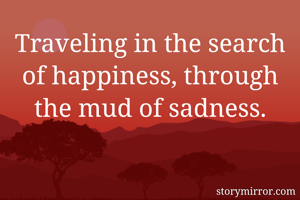 Traveling in the search of happiness, through the mud of sadness.