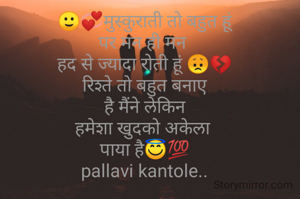 🙂💞मुस्कुराती तो बहुत हूं
पर मन ही मन 
हद से ज्यादा रोती हूं 😞💔
रिश्ते तो बहुत बनाए
है मैंने लेकिन
हमेशा खुदको अकेला 
पाया है😇💯
pallavi kantole..