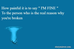 How painful it is to say " I'M FINE " 
To the person who is the real reason why you're broken 