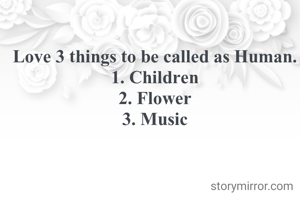 Love 3 things to be called as Human.
1. Children
2. Flower
3. Music
