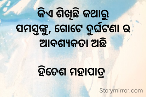 କିଏ ଶିଖିଛି କଥାରୁ
ସମସ୍ତଙ୍କୁ, ଗୋଟେ ଦୁର୍ଘଟଣା ର ଆବଶ୍ୟକତା ଅଛି

ହିତେଶ ମହାପାତ୍ର 