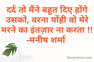 दर्द तो मैंने बहुत दिए होंगे उसको, वरना योंही वो मेरे मरने का इंतज़ार ना करता !!
-मनीष शर्मा 