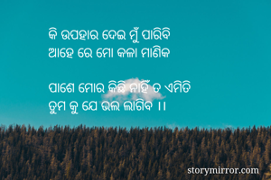 କି ଉପହାର ଦେଇ ମୁଁ ପାରିବି 
ଆହେ ରେ ମୋ କଳା ମାଣିକ

ପାଶେ ମୋର କିଛି ନାହିଁ ତ ଏମିତି
ତୁମ କୁ ଯେ ଭଲ ଲାଗିବ ।।
