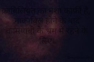 क़ाबिलियत का नशा काफ़ी है, 
नाकाबिल होने के बाद
कामयाबी के भ्रम में रहने के लिए।