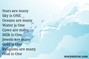Stars are many
Sky is ONE
Oceans are many
Water is One
Cows are many
Milk is One
Jewels are many
Gold is One
Religions are many
Goal is One

