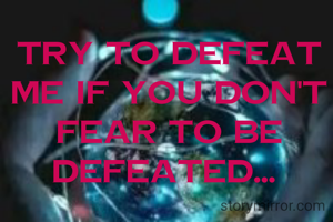 Try to defeat me if you don't fear to be defeated... 