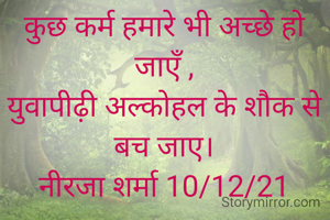 कुछ कर्म हमारे भी अच्छे हो जाएँ ,
युवापीढ़ी अल्कोहल के शौक से बच जाए।
नीरजा शर्मा 10/12/21