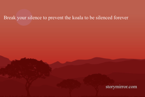 Break your silence to prevent the koala to be silenced forever 