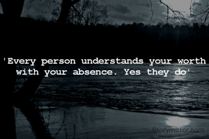 'Every person understands your worth with your absence. Yes they do'