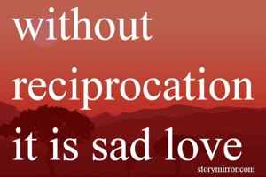 without reciprocation it is sad love