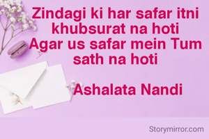 Zindagi ki har safar itni khubsurat na hoti
Agar us safar mein Tum sath na hoti

      Ashalata Nandi