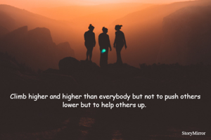 Climb higher and higher than everybody but not to push others lower but to help others up. 