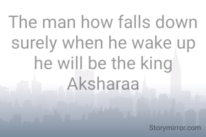 The man how falls down surely when he wake up he will be the king
Aksharaa