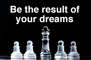 Be the result of your dreams