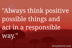 "Always think positive possible things and act in a responsible way."