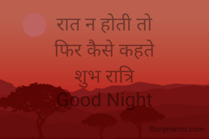 रात न होती तो
फिर कैसे कहते
शुभ रात्रि
Good Night