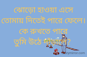 ঝোড়ো হাওয়া এসে
তোমায় দিতেই পারে ফেলে।
কে রুখতে পারে
তুমি উঠে দাঁড়ালে? 
