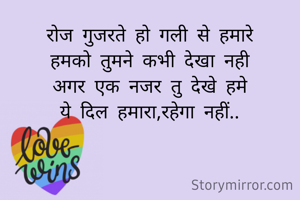 रोज गुजरते हो गली से हमारे
हमको तुमने कभी देखा नही
अगर एक नजर तु देखे हमे
ये दिल हमारा,रहेगा नहीं..