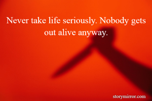 Never take life seriously. Nobody gets out alive anyway.
