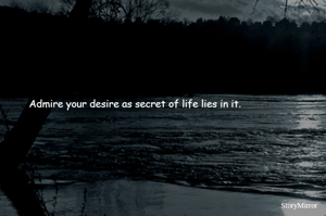 Admire your desire as secret of life lies in it.