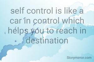 self control is like a car in control which helps you to reach in destination
