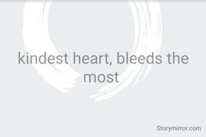 kindest heart, bleeds the most 
