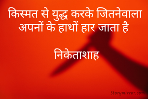 किस्मत से युद्ध करके जितनेवाला 
अपनों के हाथों हार जाता है  

निकेताशाह