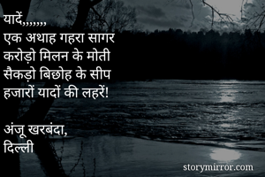 यादें,,,,,,,
एक अथाह गहरा सागर 
करोड़ो मिलन के मोती 
सैकड़ो बिछोह के सीप 
हजारों यादों की लहरें!

अंजू खरबंदा, 
दिल्ली