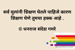 सर्व मुलांनी शिक्षण घेतले पाहिजे कारण शिक्षण घेणे तुमचा हक्क आहे .

© धनराज संदेश गमरे